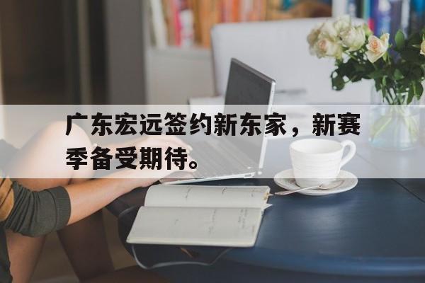 c7官方入口-广东宏远签约新东家，新赛季备受期待。