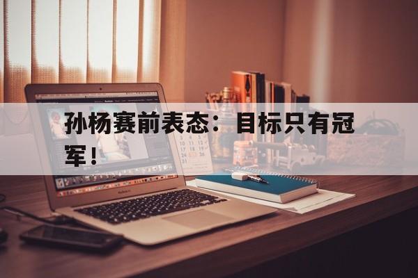 c7娱乐网站-孙杨赛前表态：目标只有冠军！