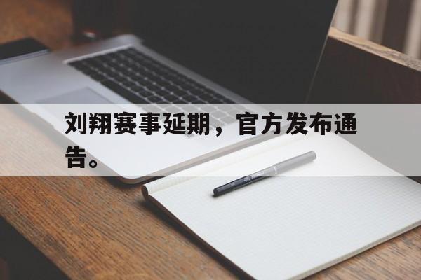 c7下载官网-刘翔赛事延期，官方发布通告。