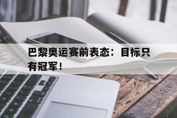 c7下载官网-巴黎奥运赛前表态:目标只有冠军!