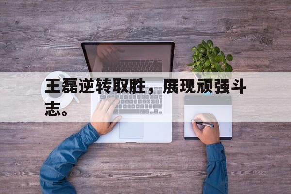 c7官方入口-王磊逆转取胜，展现顽强斗志。