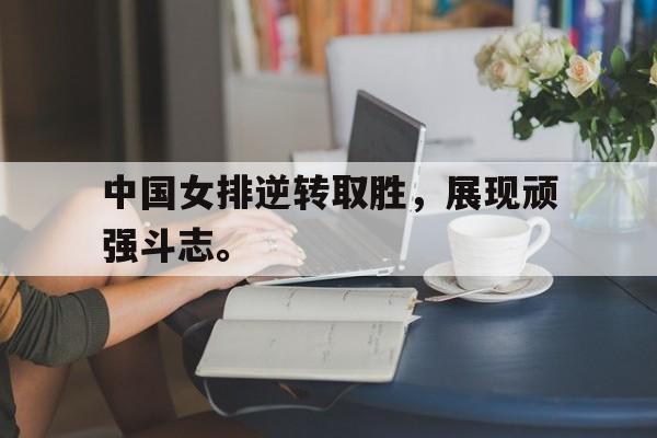 c7官方app下载-中国女排逆转取胜，展现顽强斗志。