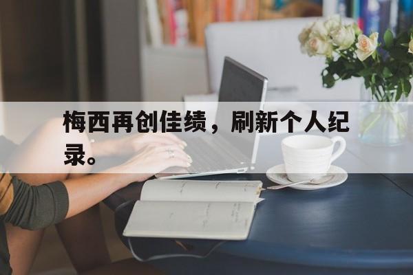 c7官方app下载-梅西再创佳绩，刷新个人纪录。