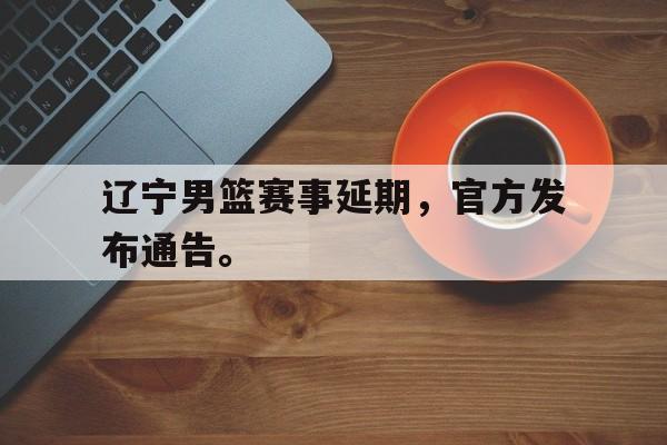 c7娱乐网站-辽宁男篮赛事延期,官方发布通告。