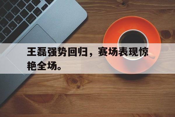 c7下载官网-王磊强势回归,赛场表现惊艳全场。