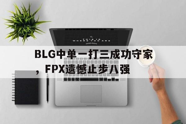 c7官方app下载-BLG中单一打三成功守家,FPX遗憾止步八强