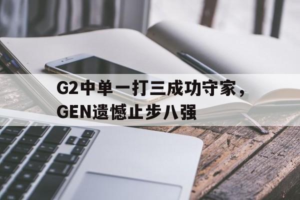 c7官方入口-G2中单一打三成功守家,GEN遗憾止步八强