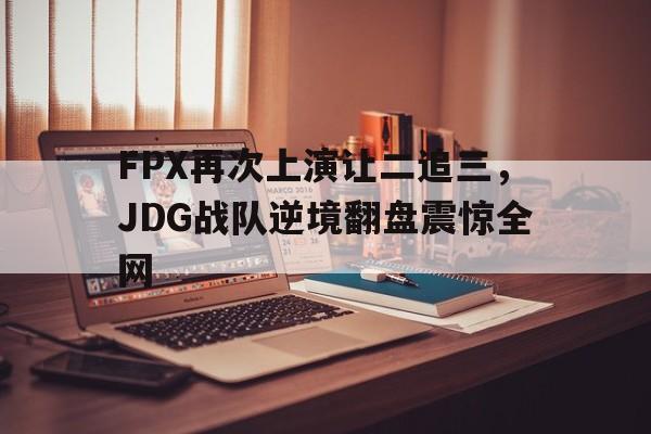 c7官方app下载-FPX再次上演让二追三，JDG战队逆境翻盘震惊全网