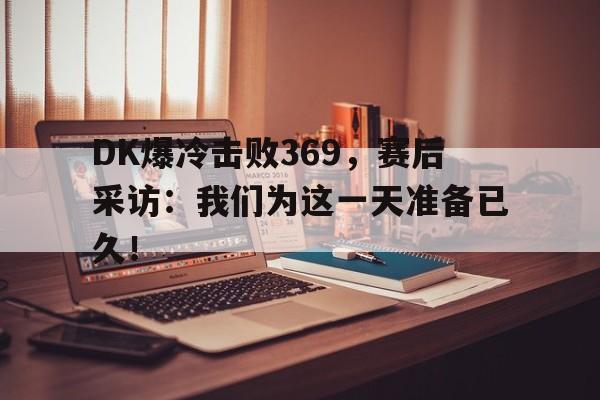 c7娱乐网站-DK爆冷击败369，赛后采访：我们为这一天准备已久！
