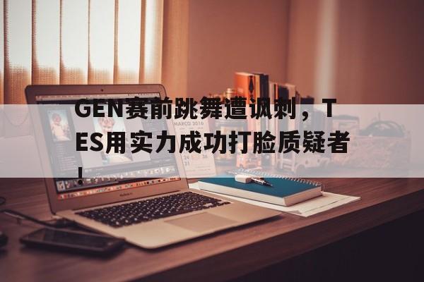 c7下载官网-GEN赛前跳舞遭讽刺,TES用实力成功打脸质疑者!