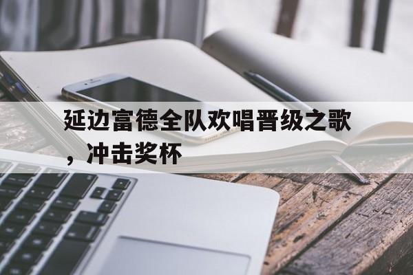 c7官方入口-延边富德全队欢唱晋级之歌,冲击奖杯