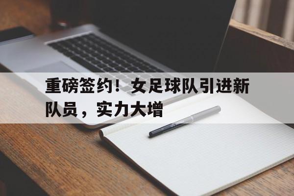 c7官方入口-重磅签约！女足球队引进新队员，实力大增