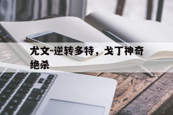 c7娱乐网站-尤文-逆转多特，戈丁神奇绝杀