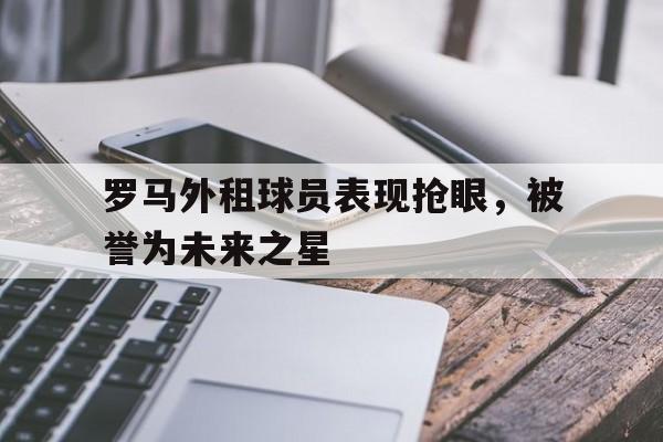 c7官方app下载-罗马外租球员表现抢眼，被誉为未来之星