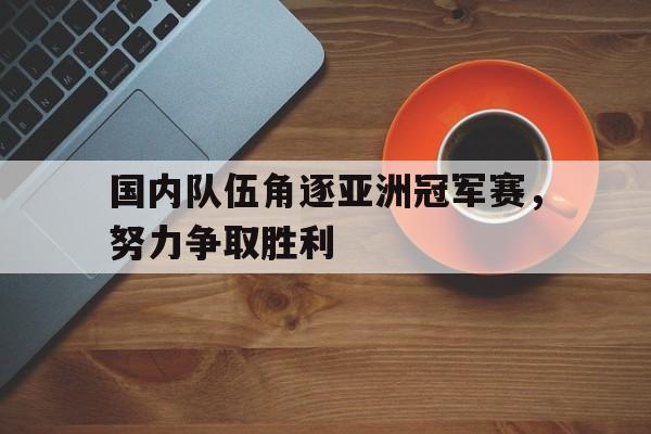 c7官方app下载-国内队伍角逐亚洲冠军赛,努力争取胜利